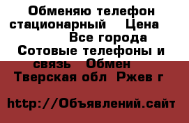 Обменяю телефон стационарный. › Цена ­ 1 500 - Все города Сотовые телефоны и связь » Обмен   . Тверская обл.,Ржев г.